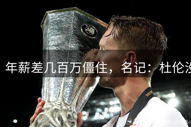 年薪差几百万僵住，名记：杜伦没理由赌资质报价